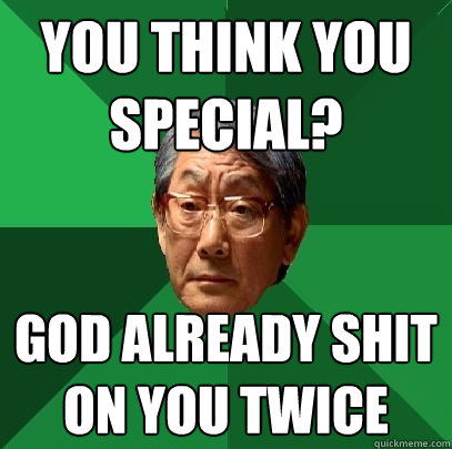 you think you special? god already shit on you twice - you think you special? god already shit on you twice  High Expectations Asian Father