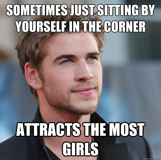 Sometimes just sitting by yourself in the corner Attracts the most girls   Attractive Guy Girl Advice