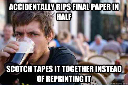 accidentally rips final paper in half scotch tapes it together instead of reprinting it  Lazy College Senior