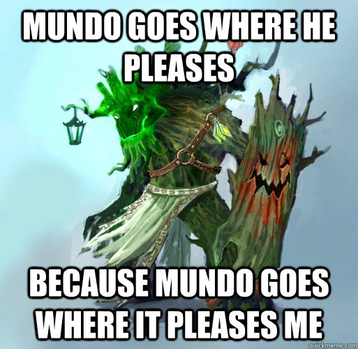 Mundo goes where he pleases because Mundo goes where it pleases me  Maokai the Mad