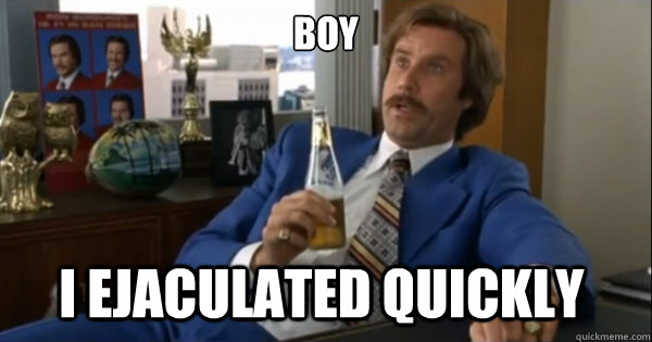 Boy I ejaculated quickly - Boy I ejaculated quickly  Ron burgundy