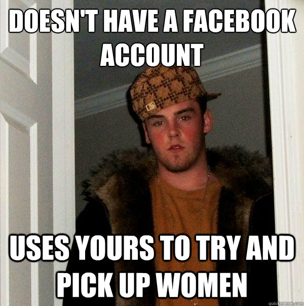 Doesn't Have A Facebook 
Account Uses Yours To try and pick up women  Scumbag Steve