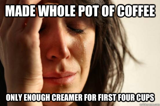 made whole pot of coffee only enough creamer for first four cups  First World Problems