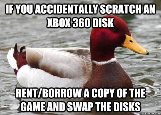 If you accidentally scratch an xbox 360 disk rent/borrow a copy of the game and swap the disks  Malicious Advice Mallard