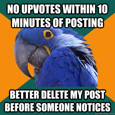 no upvotes within 10 minutes of posting Better delete my post before someone notices  Paranoid Parrot