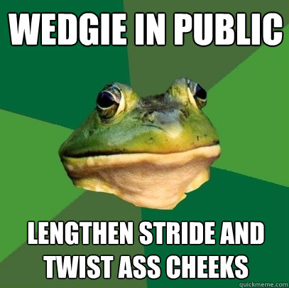 Wedgie in public Lengthen stride and twist ass cheeks  Foul Bachelor Frog