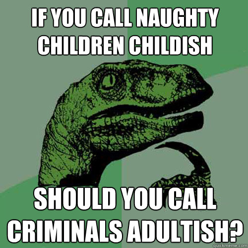 if you call naughty children childish should you call criminals adultish?  Philosoraptor
