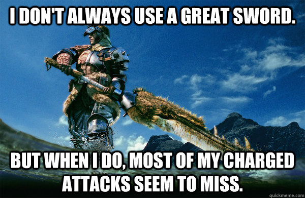 I don't always use a great sword. but when i do, most of my charged attacks seem to miss.  The Most Interesting Monster Hunter In the World