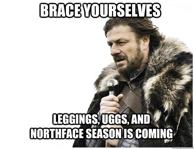 Brace yourselves Leggings, Uggs, and northface season is coming  Imminent Ned