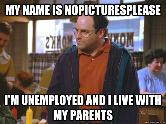 My name is nopicturesplease I'm unemployed and I live with my parents  