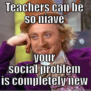 TEACHERS CAN BE SO NIAVE YOUR SOCIAL PROBLEM IS COMPLETELY NEW Condescending Wonka