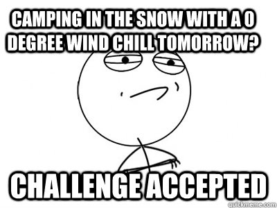 Camping in the snow with a 0 degree wind chill tomorrow? Challenge Accepted - Camping in the snow with a 0 degree wind chill tomorrow? Challenge Accepted  Challenge Accepted