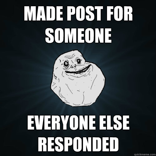 MADE POST FOR SOMEONE EVERYONE ELSE RESPONDED  Forever Alone