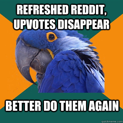 Refreshed reddit, upvotes disappear better do them again  Paranoid Parrot