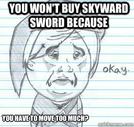 you won't buy Skyward Sword because you have to move too much?  Okay Link