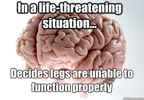 In a life-threatening situation... Decides legs are unable to function properly  Scumbag Brain