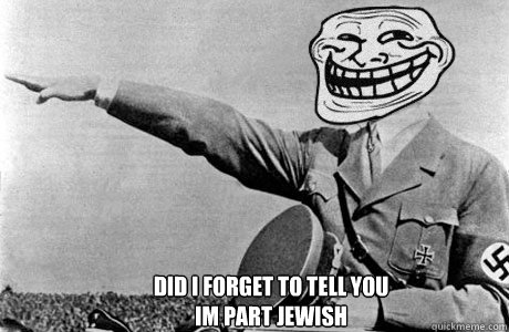 did i forget to tell you
Im part jewish  meme hitler