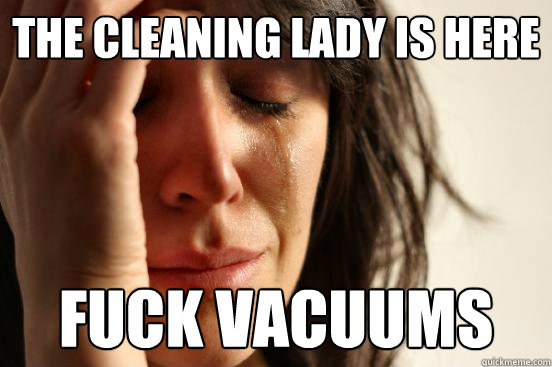 the cleaning lady is here fuck vacuums  First World Problems