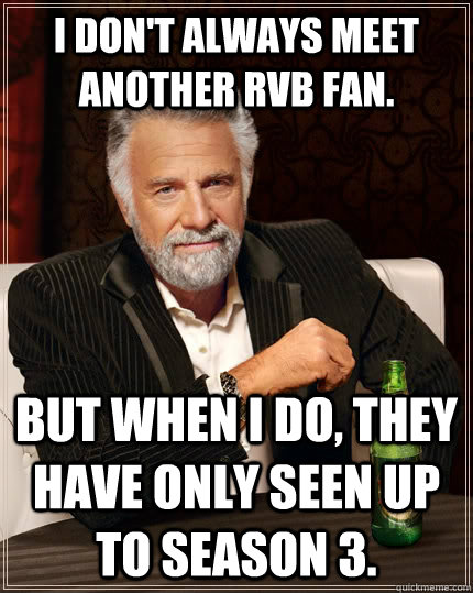 I don't always meet another RvB fan. but when I do, they have only seen up to season 3. - I don't always meet another RvB fan. but when I do, they have only seen up to season 3.  The Most Interesting Man In The World