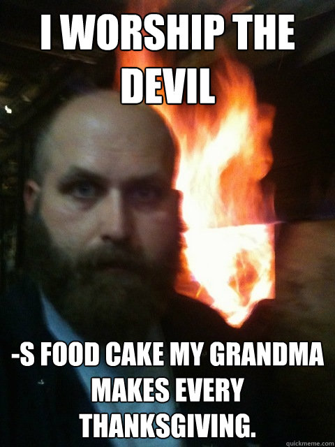 I worship the devil -s food cake my grandma makes every Thanksgiving.   Mistaken Satan