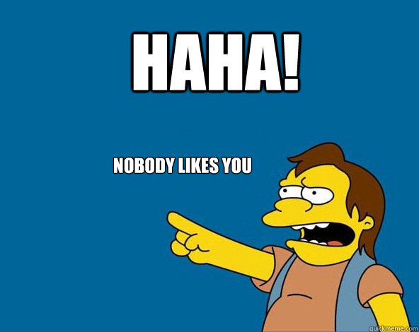 HAHA! Nobody likes you  