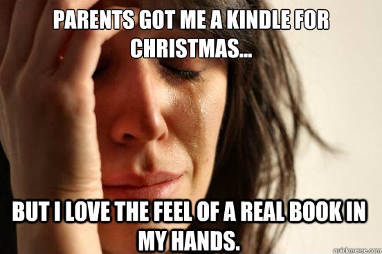 Parents got me a Kindle for Christmas... but i love the feel of a real book in my hands.  First World Problems