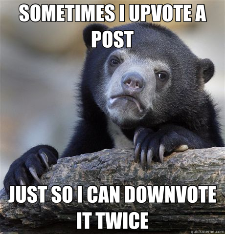 SOMETIMES I UPVOTE A POST JUST SO I CAN DOWNVOTE IT TWICE  Confession Bear