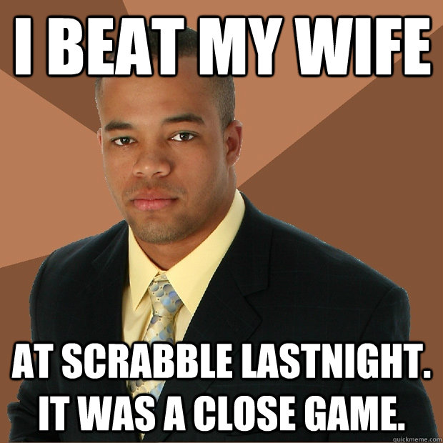 i beat my wife at scrabble lastnight. it was a close game.  Successful Black Man