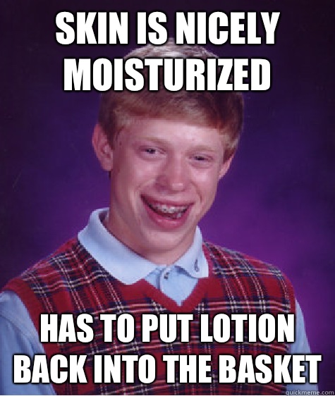 Skin is nicely moisturized  Has to PUt lotion back into the basket  Bad Luck Brian