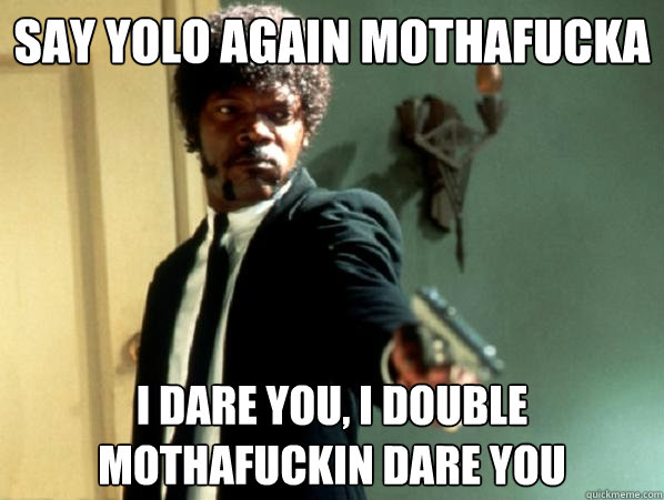 say yolo again mothafucka i dare you, i double mothafuckin dare you  Say It Again Sam