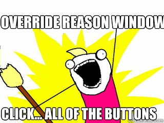 Override Reason Window Click... all of the buttons  All The Things