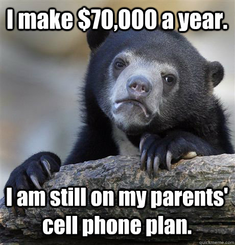 I make $70,000 a year. I am still on my parents' cell phone plan. - I make $70,000 a year. I am still on my parents' cell phone plan.  Confession Bear