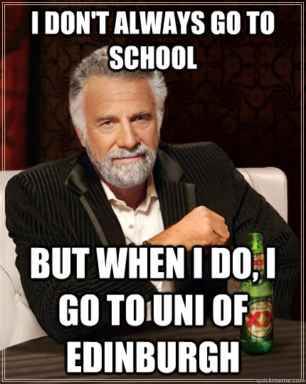 I don't always go to School but when I do, I go to Uni of Edinburgh  The Most Interesting Man In The World
