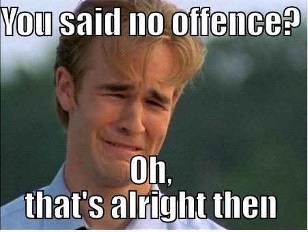YOU SAID NO OFFENCE?  OH, THAT'S ALRIGHT THEN 1990s Problems