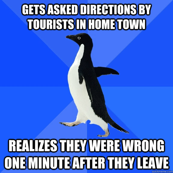 Gets asked directions by tourists in home town Realizes they were wrong one minute after they leave  Socially Awkward Penguin