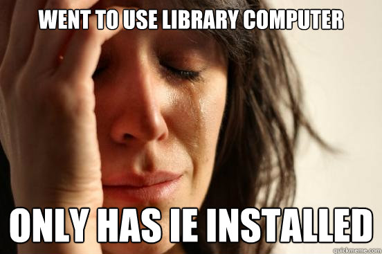 Went to use library computer Only has IE installed  First World Problems