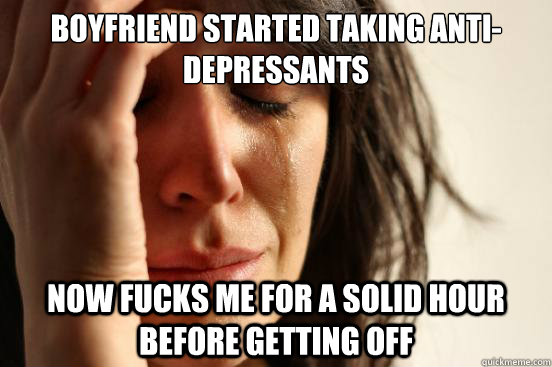Boyfriend started taking anti-depressants Now fucks me for a solid hour before getting off  First World Problems