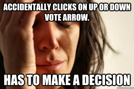 Accidentally clicks on up or down vote arrow.  has to make a decision    First World Problems