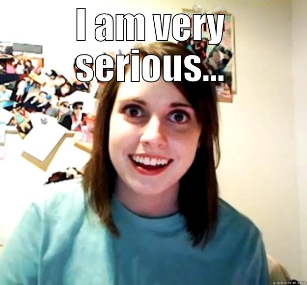 I AM VERY SERIOUS...  Overly Attached Girlfriend