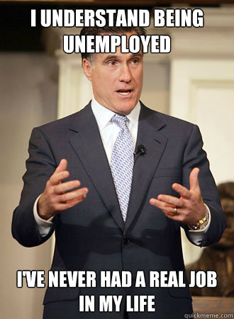 I understand being unemployed I've never had a real job in my life  Relatable Romney