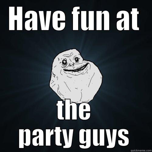 HAVE FUN AT THE PARTY GUYS Forever Alone