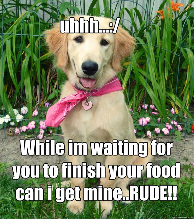 uhhh...:/  While im waiting for you to finish your food can i get mine..RUDE!!  