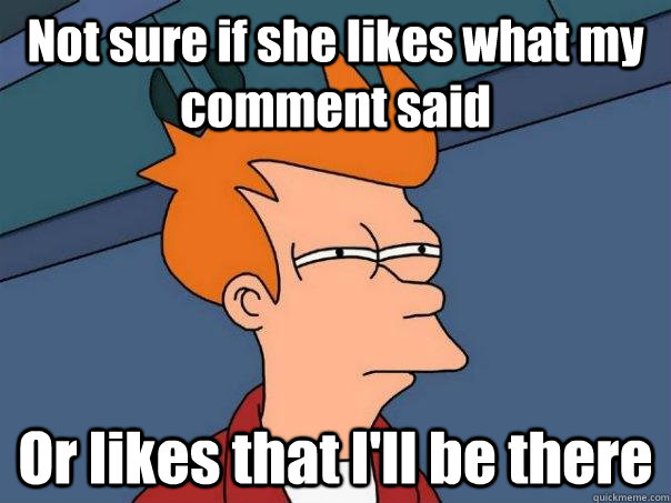 Not sure if she likes what my comment said Or likes that I'll be there - Not sure if she likes what my comment said Or likes that I'll be there  Futurama Fry