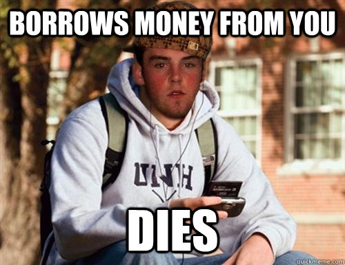 Borrows money from you dies - Borrows money from you dies  Scumbag College Freshman