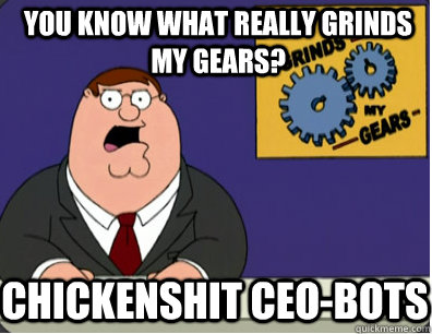 you know what really grinds my gears? CHICKENSHIT CEO-BOTS  Grinds my gears