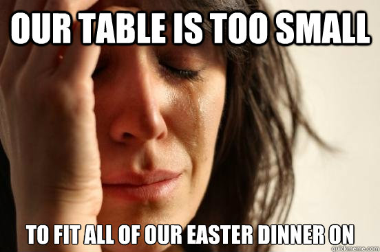 Our table is too small to fit all of our easter dinner on - Our table is too small to fit all of our easter dinner on  First World Problems