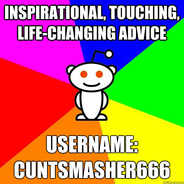 inspirational, touching, life-changing advice Username:
cuntsmasher666 - inspirational, touching, life-changing advice Username:
cuntsmasher666  Reddit Alien