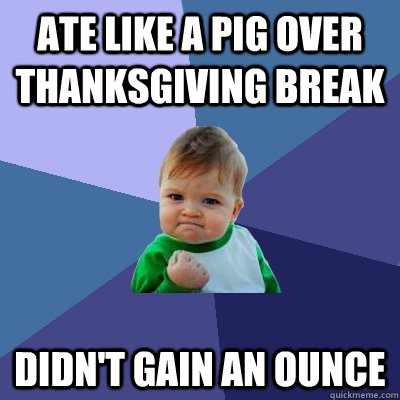 Ate like a pig over Thanksgiving break Didn't gain an ounce - Ate like a pig over Thanksgiving break Didn't gain an ounce  Misc