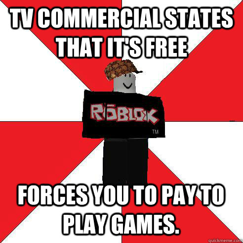 TV COMMERCIAL STATES THAT IT'S FREE FORCES YOU TO PAY TO PLAY GAMES.  Scumbag Roblox