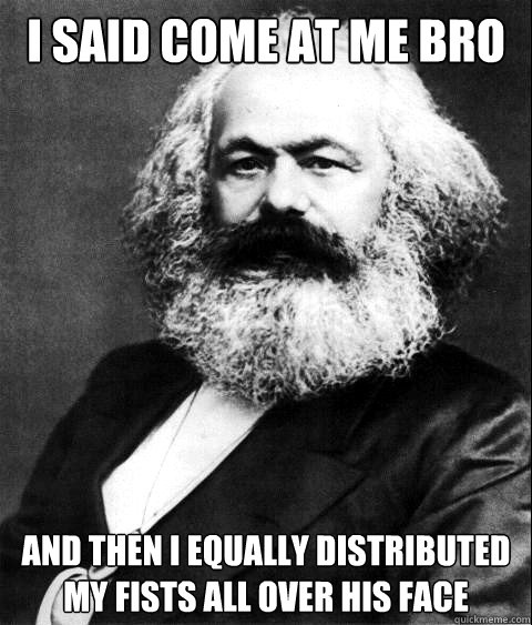 I said come at me bro and then I equally distributed my fists all over his face - I said come at me bro and then I equally distributed my fists all over his face  KARL MARX